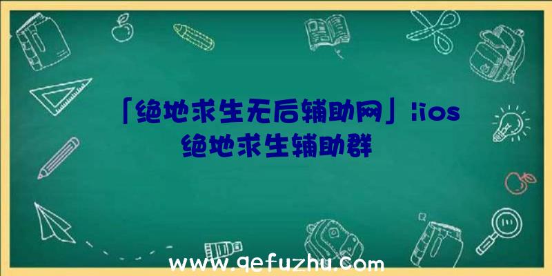 「绝地求生无后辅助网」|ios绝地求生辅助群